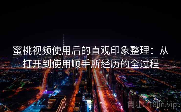 蜜桃视频使用后的直观印象整理：从打开到使用顺手所经历的全过程  第1张
