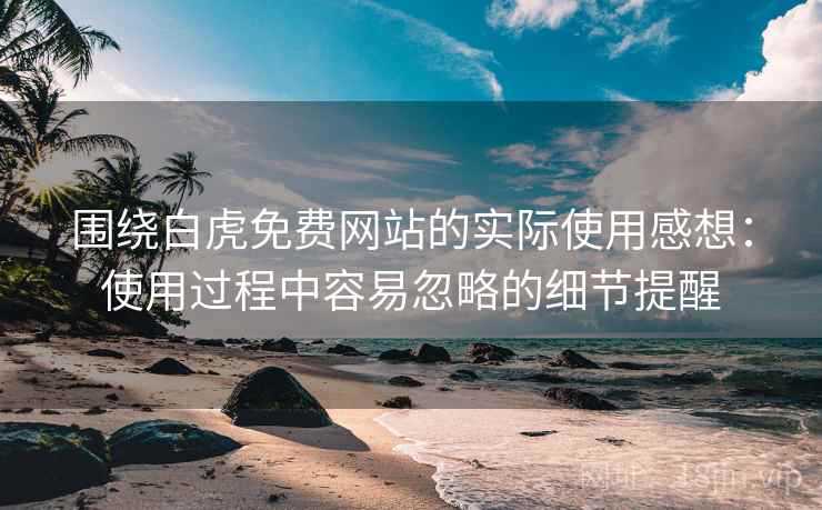 围绕白虎免费网站的实际使用感想:使用过程中容易忽略的细节提醒 第2张 围绕白虎免费网站的实际使用感想:使用过程中容易忽略的细节提醒 第2张