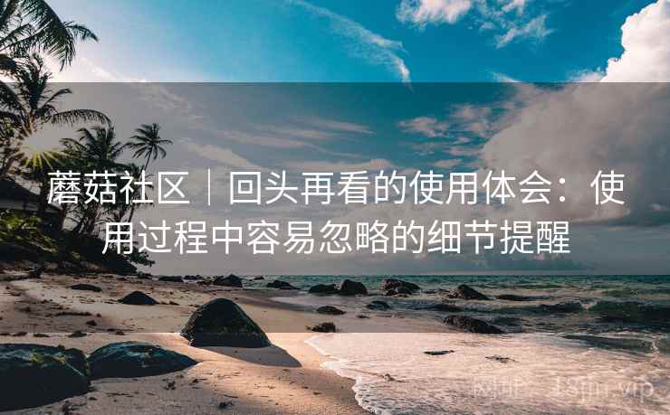 蘑菇社区|回头再看的使用体会:使用过程中容易忽略的细节提醒 第1张 蘑菇社区|回头再看的使用体会:使用过程中容易忽略的细节提醒 第1张