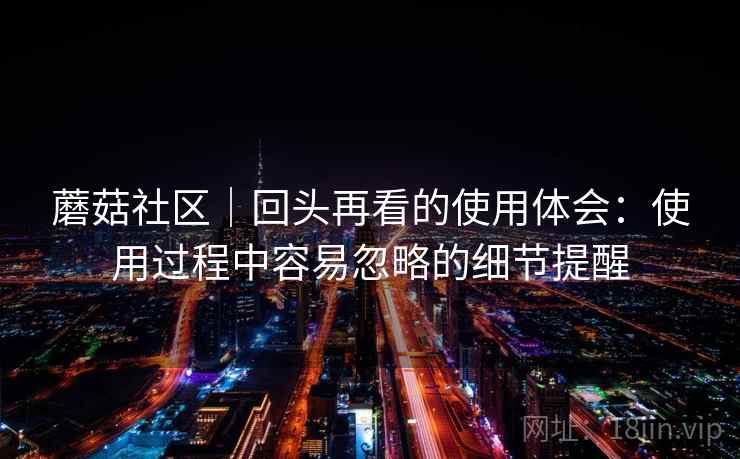 蘑菇社区|回头再看的使用体会:使用过程中容易忽略的细节提醒 第2张 蘑菇社区|回头再看的使用体会:使用过程中容易忽略的细节提醒 第2张