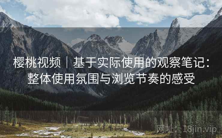 樱桃视频｜基于实际使用的观察笔记：整体使用氛围与浏览节奏的感受  第1张