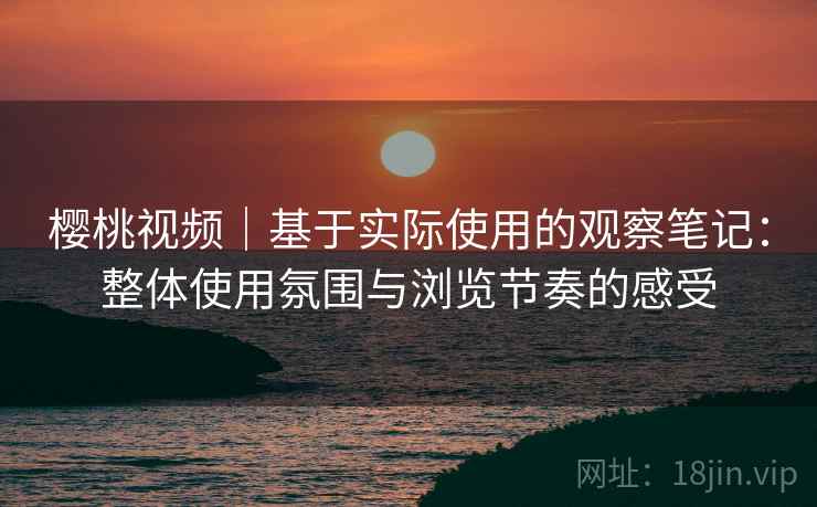 樱桃视频｜基于实际使用的观察笔记：整体使用氛围与浏览节奏的感受  第2张
