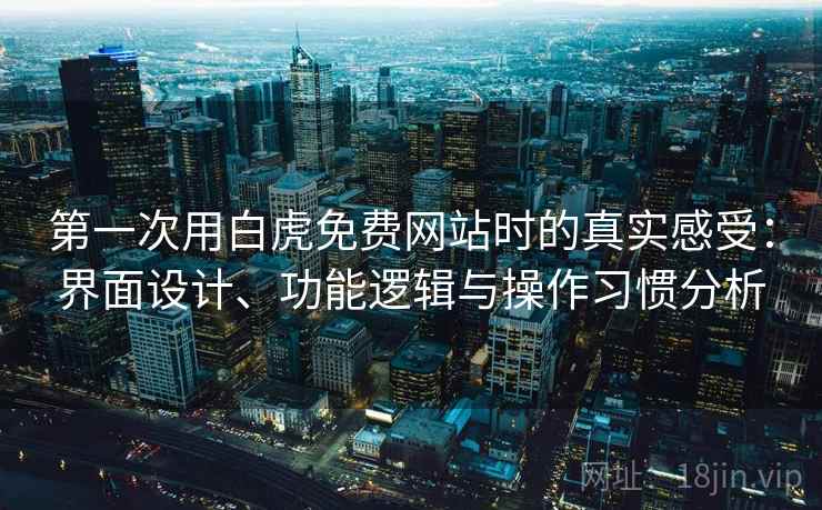 第一次用白虎免费网站时的真实感受：界面设计、功能逻辑与操作习惯分析  第1张