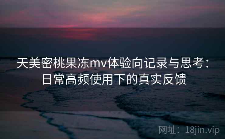 天美密桃果冻mv体验向记录与思考:日常高频使用下的真实反馈 第2张 天美密桃果冻mv体验向记录与思考:日常高频使用下的真实反馈 第2张