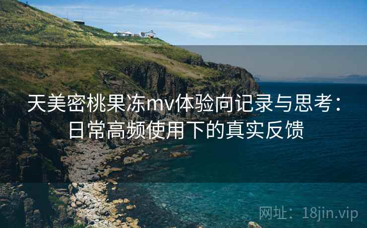 天美密桃果冻mv体验向记录与思考:日常高频使用下的真实反馈 第1张 天美密桃果冻mv体验向记录与思考:日常高频使用下的真实反馈 第1张
