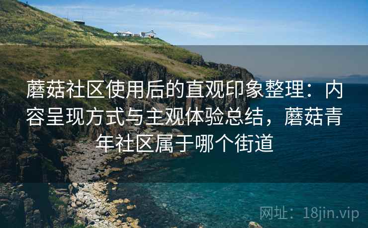 蘑菇社区使用后的直观印象整理:内容呈现方式与主观体验总结,蘑菇青年社区属于哪个街道 第2张 蘑菇社区使用后的直观印象整理:内容呈现方式与主观体验总结,蘑菇青年社区属于哪个街道 第2张