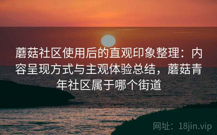 蘑菇社区使用后的直观印象整理:内容呈现方式与主观体验总结,蘑菇青年社区属于哪个街道 第1张 蘑菇社区使用后的直观印象整理:内容呈现方式与主观体验总结,蘑菇青年社区属于哪个街道 第1张