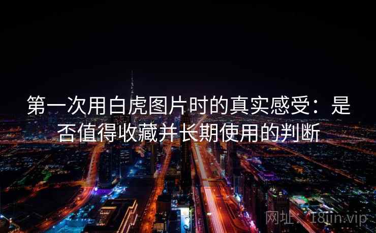 第一次用白虎图片时的真实感受:是否值得收藏并长期使用的判断 第2张 第一次用白虎图片时的真实感受:是否值得收藏并长期使用的判断 第2张