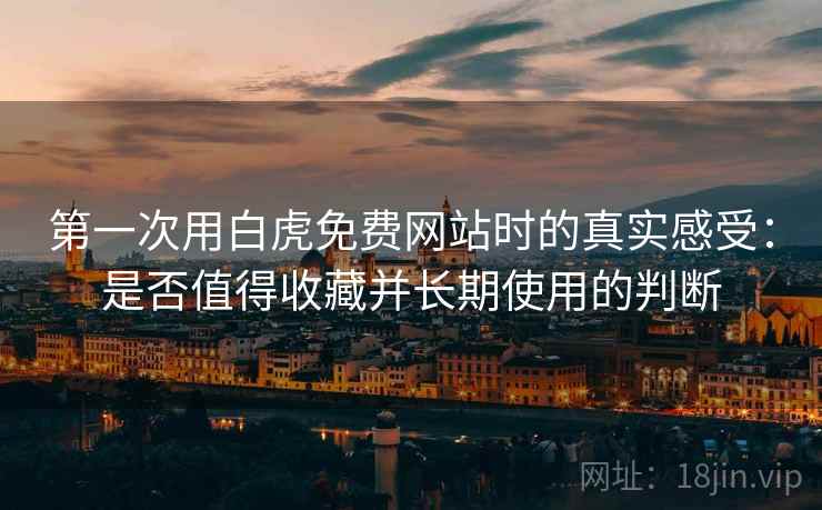 第一次用白虎免费网站时的真实感受:是否值得收藏并长期使用的判断 第2张 第一次用白虎免费网站时的真实感受:是否值得收藏并长期使用的判断 第2张
