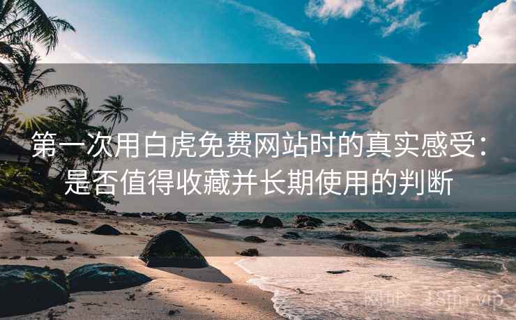 第一次用白虎免费网站时的真实感受:是否值得收藏并长期使用的判断 第1张 第一次用白虎免费网站时的真实感受:是否值得收藏并长期使用的判断 第1张
