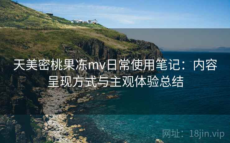 天美密桃果冻mv日常使用笔记：内容呈现方式与主观体验总结  第1张