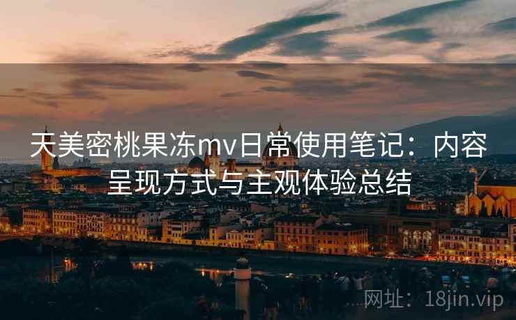 天美密桃果冻mv日常使用笔记：内容呈现方式与主观体验总结  第2张