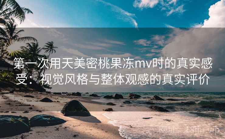 第一次用天美密桃果冻mv时的真实感受:视觉风格与整体观感的真实评价 第1张 第一次用天美密桃果冻mv时的真实感受:视觉风格与整体观感的真实评价 第1张