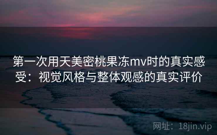 第一次用天美密桃果冻mv时的真实感受:视觉风格与整体观感的真实评价 第2张 第一次用天美密桃果冻mv时的真实感受:视觉风格与整体观感的真实评价 第2张
