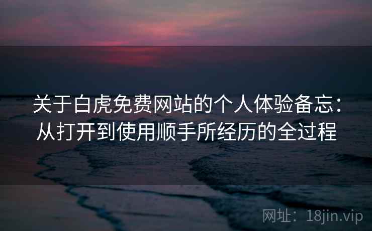 关于白虎免费网站的个人体验备忘：从打开到使用顺手所经历的全过程  第1张