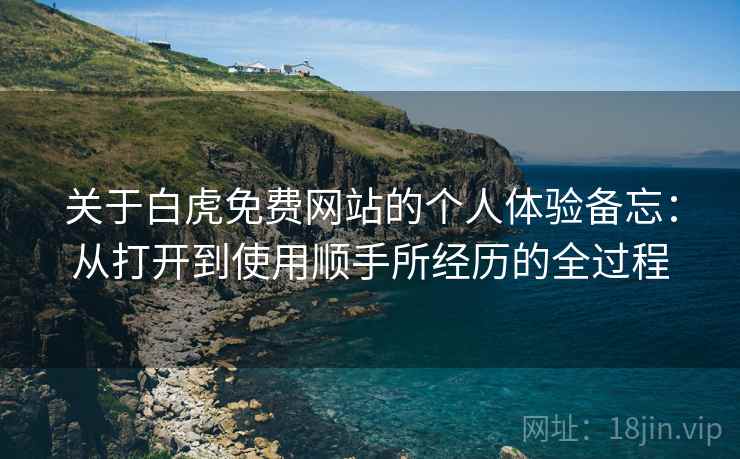 关于白虎免费网站的个人体验备忘：从打开到使用顺手所经历的全过程  第2张