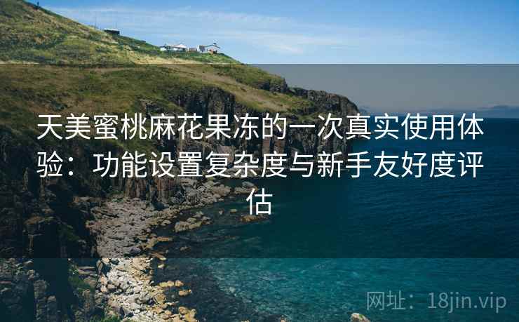天美蜜桃麻花果冻的一次真实使用体验:功能设置复杂度与新手友好度评估 第1张 天美蜜桃麻花果冻的一次真实使用体验:功能设置复杂度与新手友好度评估 第1张