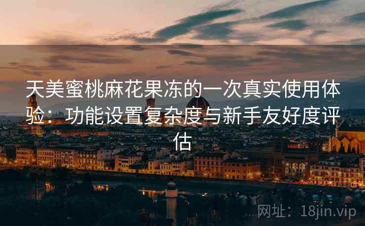 天美蜜桃麻花果冻的一次真实使用体验:功能设置复杂度与新手友好度评估 第2张 天美蜜桃麻花果冻的一次真实使用体验:功能设置复杂度与新手友好度评估 第2张