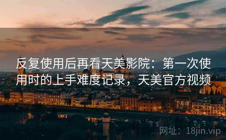 反复使用后再看天美影院:第一次使用时的上手难度记录,天美官方视频 第1张 反复使用后再看天美影院:第一次使用时的上手难度记录,天美官方视频 第1张