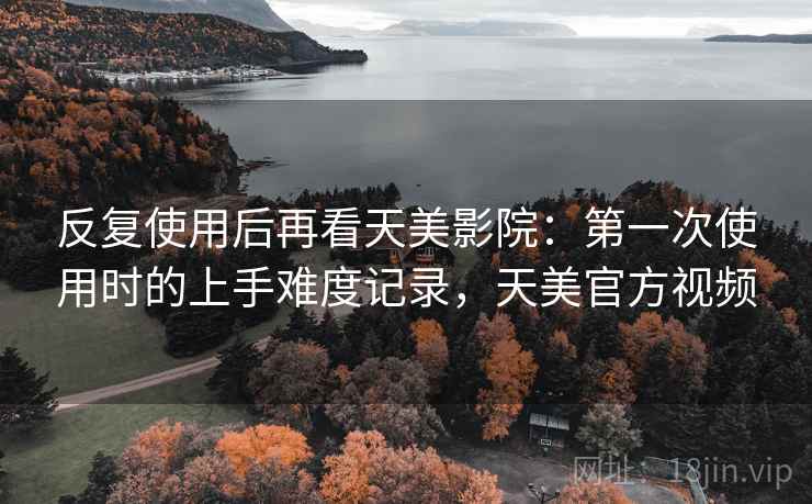 反复使用后再看天美影院:第一次使用时的上手难度记录,天美官方视频 第2张 反复使用后再看天美影院:第一次使用时的上手难度记录,天美官方视频 第2张