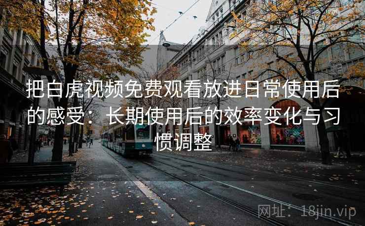 把白虎视频免费观看放进日常使用后的感受:长期使用后的效率变化与习惯调整 第2张 把白虎视频免费观看放进日常使用后的感受:长期使用后的效率变化与习惯调整 第2张