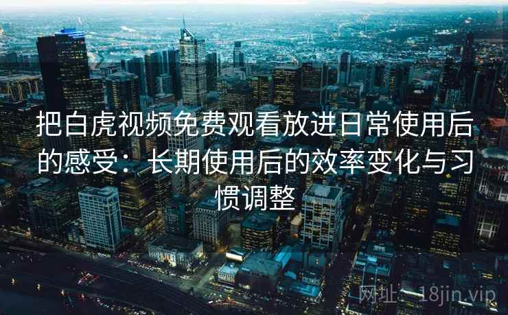 把白虎视频免费观看放进日常使用后的感受:长期使用后的效率变化与习惯调整 第1张 把白虎视频免费观看放进日常使用后的感受:长期使用后的效率变化与习惯调整 第1张