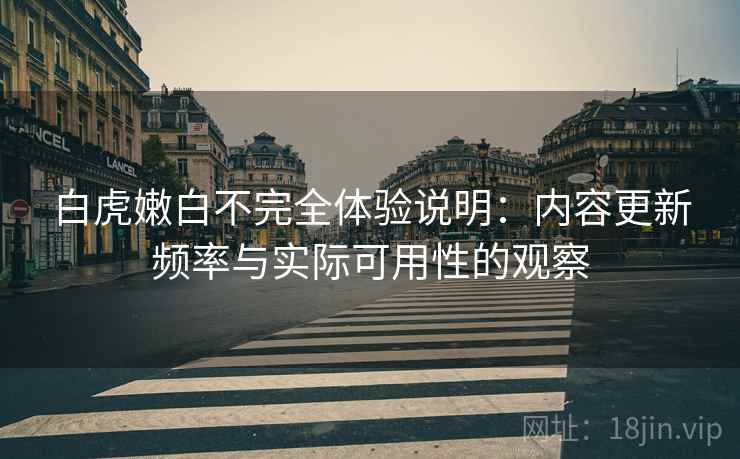 白虎嫩白不完全体验说明:内容更新频率与实际可用性的观察 第2张 白虎嫩白不完全体验说明:内容更新频率与实际可用性的观察 第2张