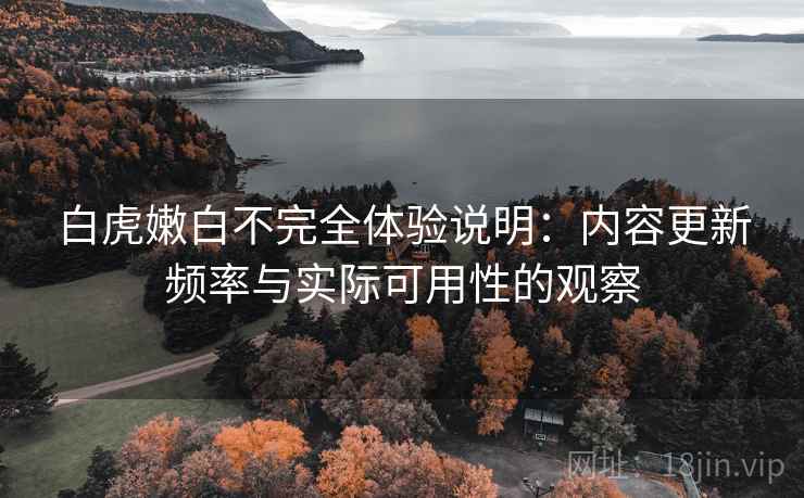 白虎嫩白不完全体验说明:内容更新频率与实际可用性的观察 第1张 白虎嫩白不完全体验说明:内容更新频率与实际可用性的观察 第1张