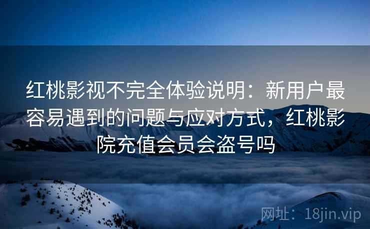 红桃影视不完全体验说明:新用户最容易遇到的问题与应对方式,红桃影院充值会员会盗号吗 第2张 红桃影视不完全体验说明:新用户最容易遇到的问题与应对方式,红桃影院充值会员会盗号吗 第2张