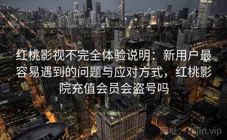 红桃影视不完全体验说明:新用户最容易遇到的问题与应对方式,红桃影院充值会员会盗号吗 第1张 红桃影视不完全体验说明:新用户最容易遇到的问题与应对方式,红桃影院充值会员会盗号吗 第1张