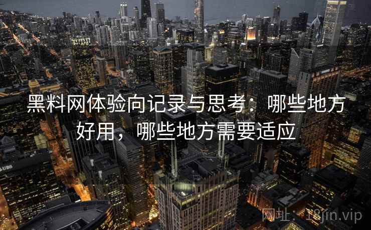 黑料网体验向记录与思考:哪些地方好用,哪些地方需要适应 第1张 黑料网体验向记录与思考:哪些地方好用,哪些地方需要适应 第1张