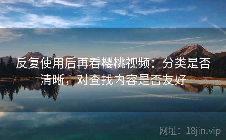 反复使用后再看樱桃视频:分类是否清晰,对查找内容是否友好 第1张 反复使用后再看樱桃视频:分类是否清晰,对查找内容是否友好 第1张