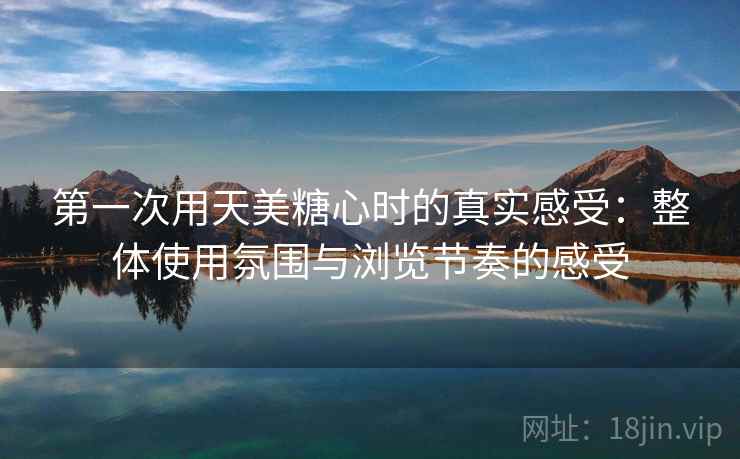 第一次用天美糖心时的真实感受:整体使用氛围与浏览节奏的感受 第1张 第一次用天美糖心时的真实感受:整体使用氛围与浏览节奏的感受 第1张