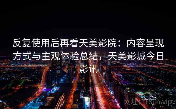 反复使用后再看天美影院:内容呈现方式与主观体验总结,天美影城今日影讯 第1张 反复使用后再看天美影院:内容呈现方式与主观体验总结,天美影城今日影讯 第1张