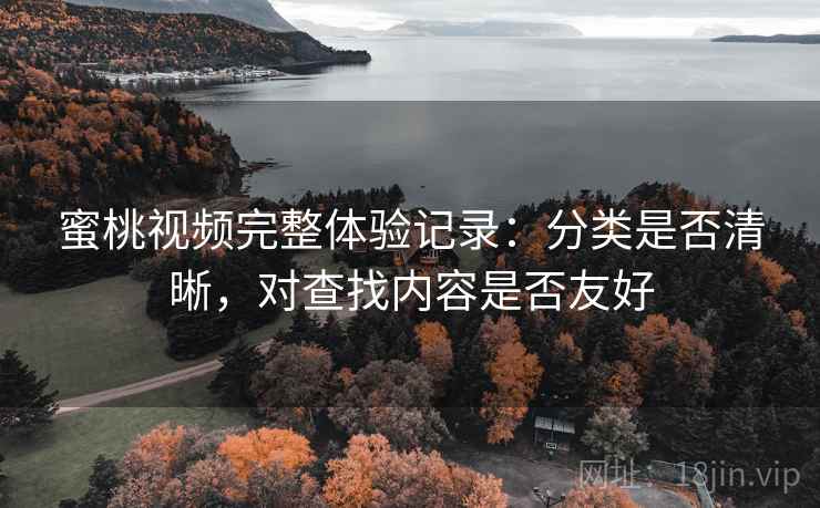 蜜桃视频完整体验记录:分类是否清晰,对查找内容是否友好 第1张 蜜桃视频完整体验记录:分类是否清晰,对查找内容是否友好 第1张