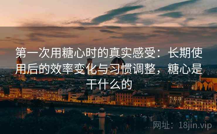 第一次用糖心时的真实感受:长期使用后的效率变化与习惯调整,糖心是干什么的 第1张 第一次用糖心时的真实感受:长期使用后的效率变化与习惯调整,糖心是干什么的 第1张