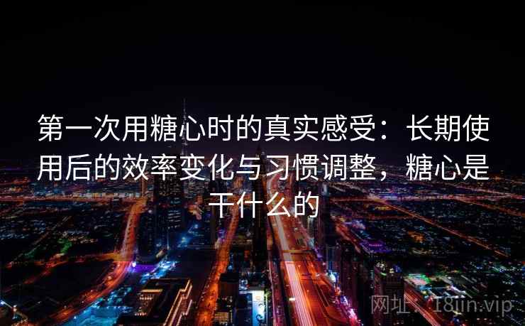 第一次用糖心时的真实感受:长期使用后的效率变化与习惯调整,糖心是干什么的 第2张 第一次用糖心时的真实感受:长期使用后的效率变化与习惯调整,糖心是干什么的 第2张