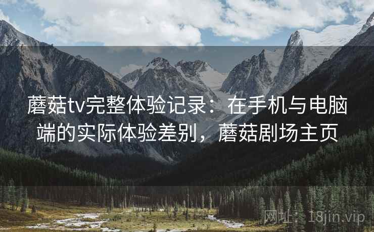 蘑菇tv完整体验记录：在手机与电脑端的实际体验差别，蘑菇剧场主页