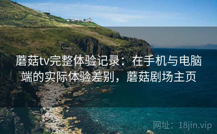 蘑菇tv完整体验记录：在手机与电脑端的实际体验差别，蘑菇剧场主页