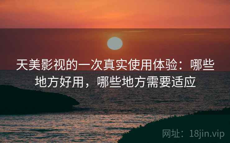 天美影视的一次真实使用体验：哪些地方好用，哪些地方需要适应  第1张
