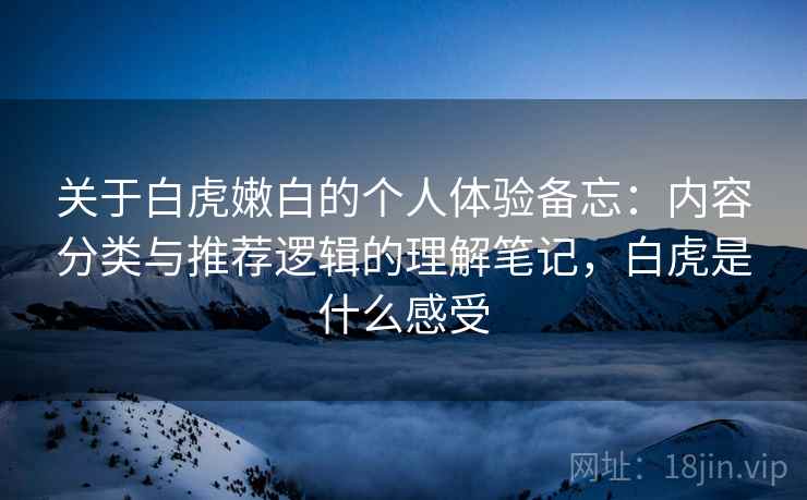 关于白虎嫩白的个人体验备忘：内容分类与推荐逻辑的理解笔记，白虎是什么感受  第1张