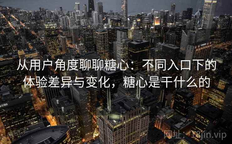 从用户角度聊聊糖心：不同入口下的体验差异与变化，糖心是干什么的  第1张