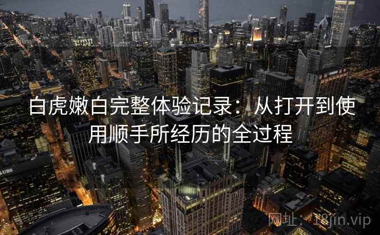 白虎嫩白完整体验记录：从打开到使用顺手所经历的全过程  第1张