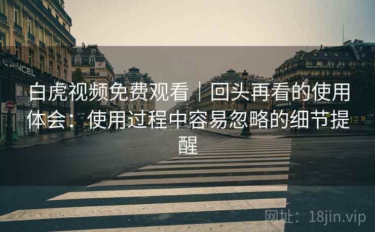 白虎视频免费观看｜回头再看的使用体会：使用过程中容易忽略的细节提醒  第2张