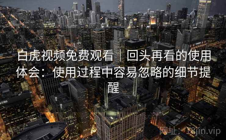 白虎视频免费观看｜回头再看的使用体会：使用过程中容易忽略的细节提醒  第1张