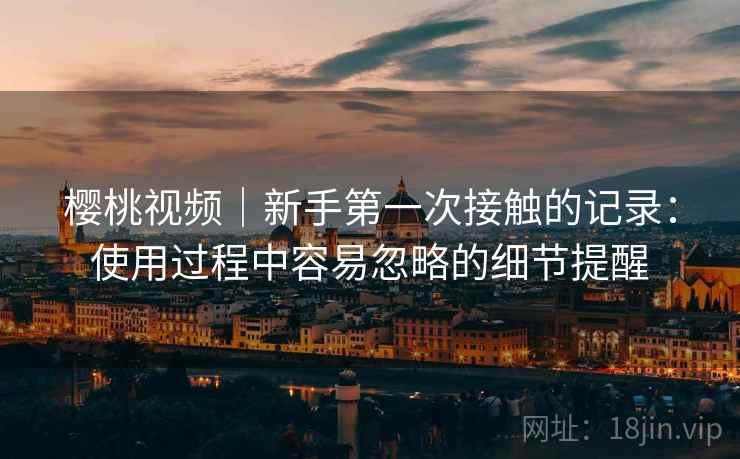 樱桃视频｜新手第一次接触的记录：使用过程中容易忽略的细节提醒  第2张