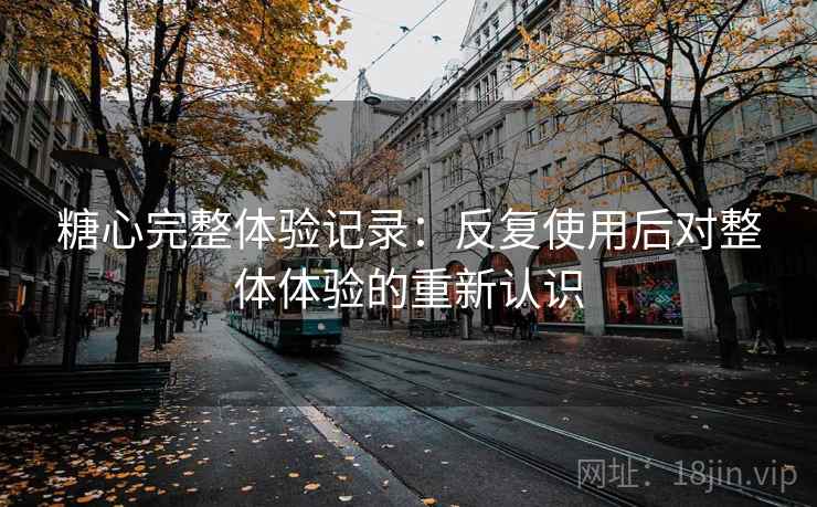 糖心完整体验记录：反复使用后对整体体验的重新认识  第1张