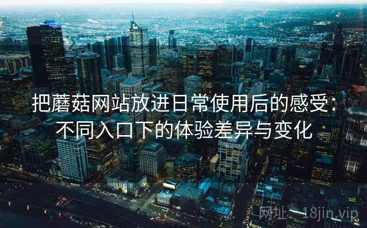 把蘑菇网站放进日常使用后的感受：不同入口下的体验差异与变化  第1张