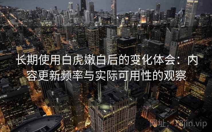 长期使用白虎嫩白后的变化体会：内容更新频率与实际可用性的观察  第1张