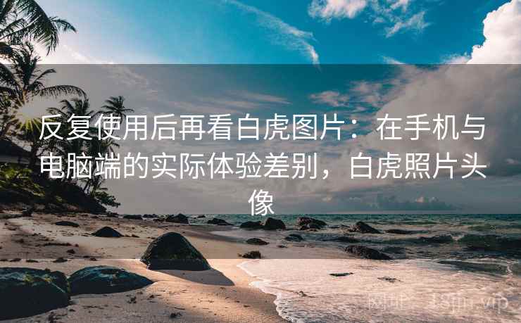 反复使用后再看白虎图片：在手机与电脑端的实际体验差别，白虎照片头像  第2张